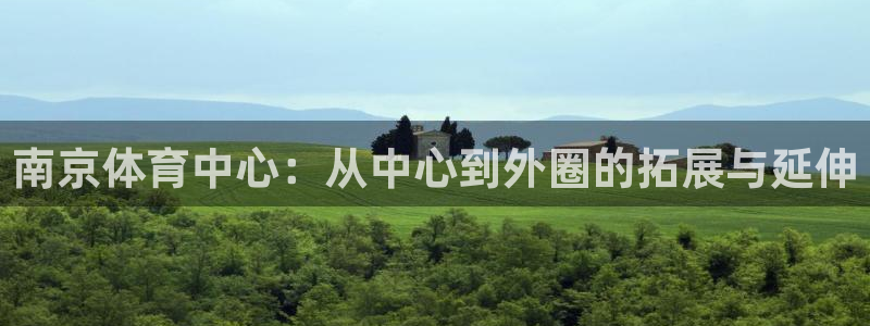 菲律宾ug环球官网：南京体育中心：从中心到外圈的拓展与延伸