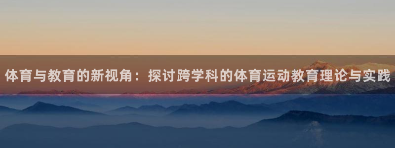 ug环球官网：体育与教育的新视角：探讨跨学科的体育运动教育理论与实践