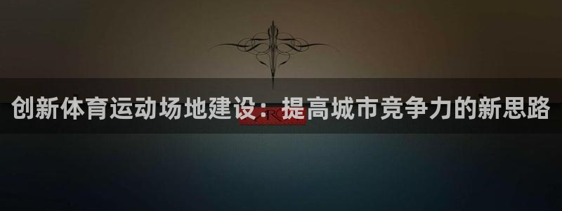 菲律宾ug环球官网：创新体育运动场地建设：提高城市竞争力的新思路