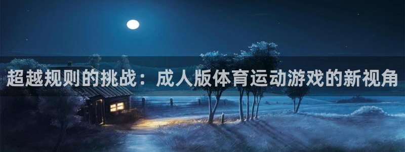 ug环球官网登录入口：超越规则的挑战：成人版体育运动游戏的新视角